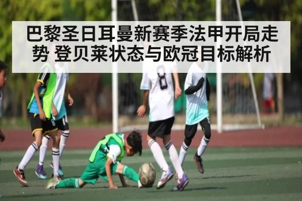 巴黎圣日耳曼新赛季法甲开局走势 登贝莱状态与欧冠目标解析