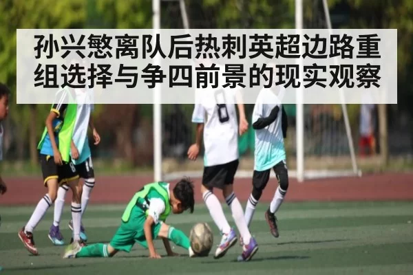 孙兴慜离队后热刺英超边路重组选择与争四前景的现实观察